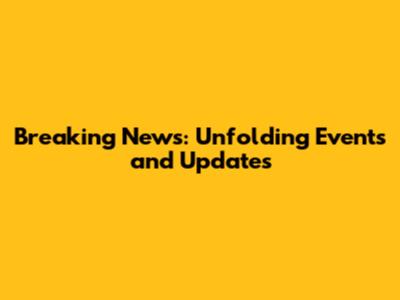Breaking News: Unfolding Events and Updates