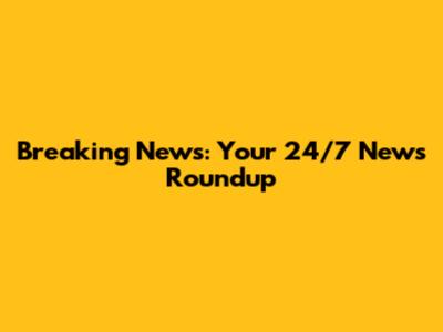 Breaking News: Your 24/7 News Roundup