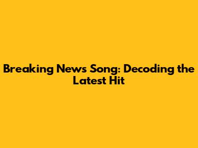 Breaking News Song: Decoding the Latest Hit