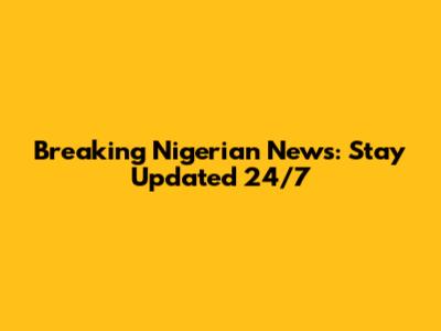 Breaking Nigerian News: Stay Updated 24/7