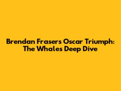 Brendan Fraser's Oscar Triumph: The Whale's Deep Dive