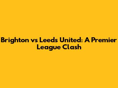 Brighton vs Leeds United: A Premier League Clash