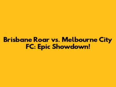 Brisbane Roar vs. Melbourne City FC: Epic Showdown!