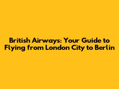 British Airways: Your Guide to Flying from London City to Berlin