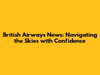 British Airways News: Navigating the Skies with Confidence