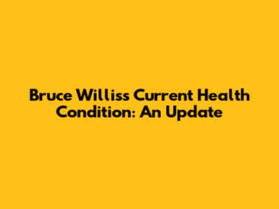 Bruce Willis's Current Health Condition: An Update