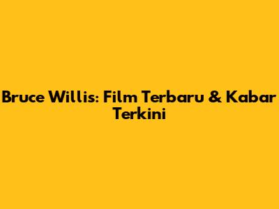 Bruce Willis: Film Terbaru & Kabar Terkini