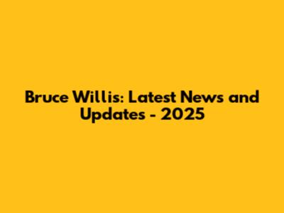 Bruce Willis: Latest News and Updates - 2025