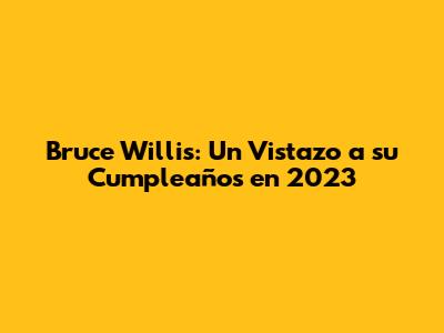 Bruce Willis: Un Vistazo a su Cumpleaños en 2023