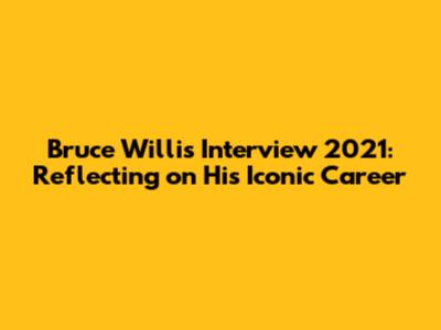 Bruce Willis Interview 2021: Reflecting on His Iconic Career