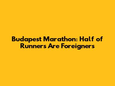 Budapest Marathon: Half of Runners Are Foreigners