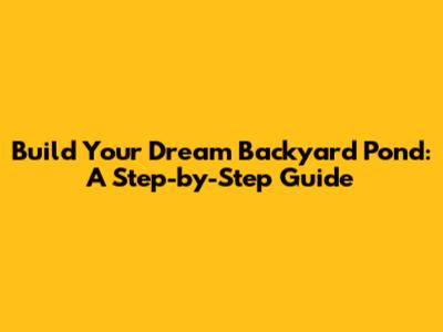 Build Your Dream Backyard Pond: A Step-by-Step Guide