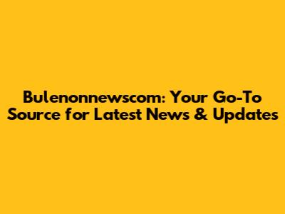 Bulenonnewscom: Your Go-To Source for Latest News & Updates
