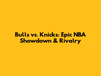 Bulls vs. Knicks: Epic NBA Showdown & Rivalry