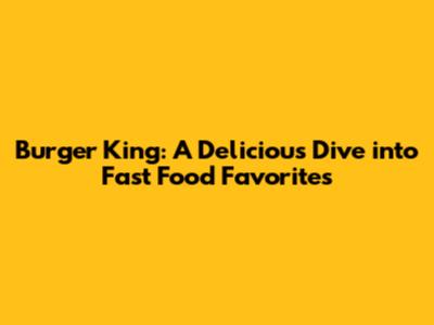 Burger King: A Delicious Dive into Fast Food Favorites