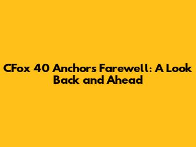 CFox 40 Anchor's Farewell: A Look Back and Ahead