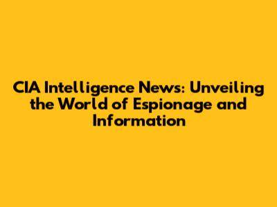 CIA Intelligence News: Unveiling the World of Espionage and Information
