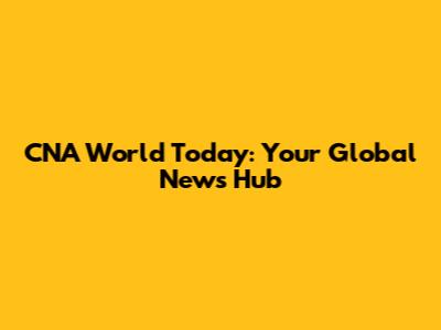 CNA World Today: Your Global News Hub