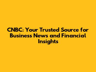 CNBC: Your Trusted Source for Business News and Financial Insights
