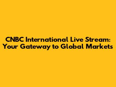 CNBC International Live Stream: Your Gateway to Global Markets