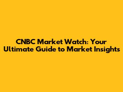 CNBC Market Watch: Your Ultimate Guide to Market Insights