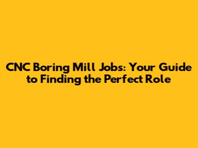 CNC Boring Mill Jobs: Your Guide to Finding the Perfect Role