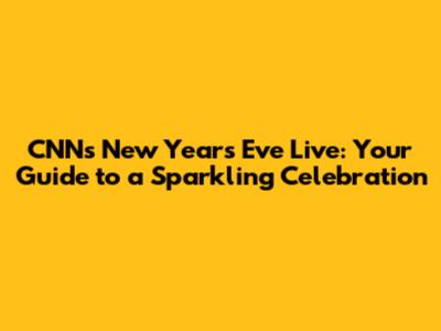 CNN's New Year's Eve Live: Your Guide to a Sparkling Celebration