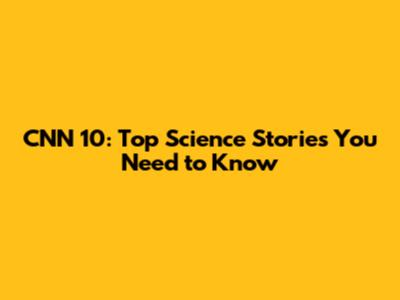 CNN 10: Top Science Stories You Need to Know