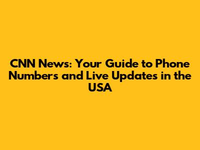 CNN News: Your Guide to Phone Numbers and Live Updates in the USA