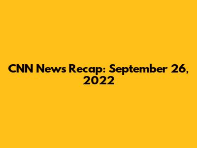 CNN News Recap: September 26, 2022