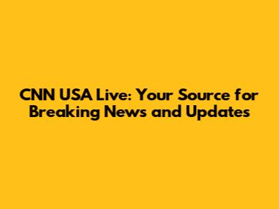CNN USA Live: Your Source for Breaking News and Updates