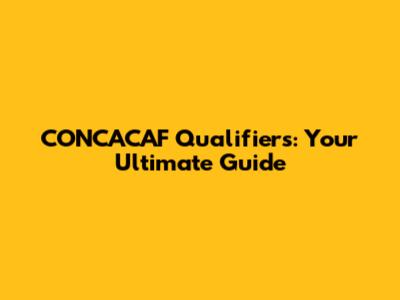 CONCACAF Qualifiers: Your Ultimate Guide