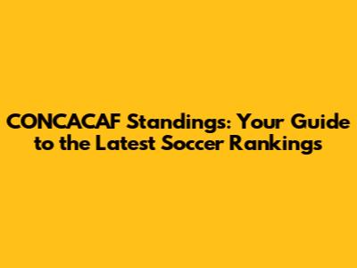 CONCACAF Standings: Your Guide to the Latest Soccer Rankings