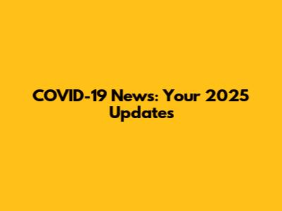 COVID-19 News: Your 2025 Updates