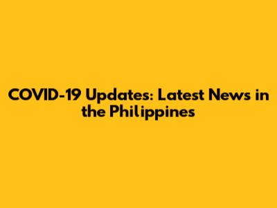 COVID-19 Updates: Latest News in the Philippines
