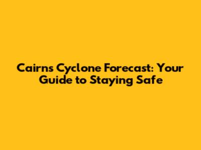Cairns Cyclone Forecast: Your Guide to Staying Safe