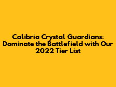 Calibria Crystal Guardians: Dominate the Battlefield with Our 2022 Tier List