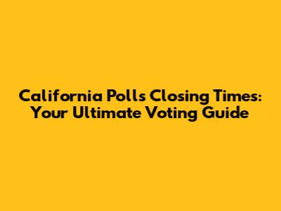 California Polls Closing Times: Your Ultimate Voting Guide