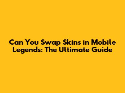 Can You Swap Skins in Mobile Legends: The Ultimate Guide