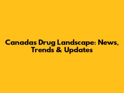 Canada's Drug Landscape: News, Trends & Updates