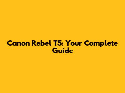 Canon Rebel T5: Your Complete Guide