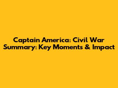 Captain America: Civil War Summary: Key Moments & Impact