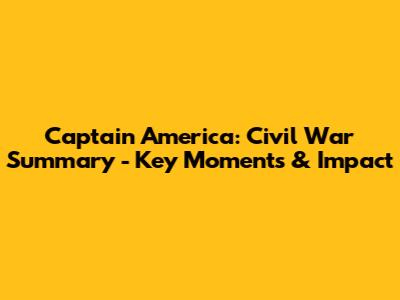 Captain America: Civil War Summary - Key Moments & Impact