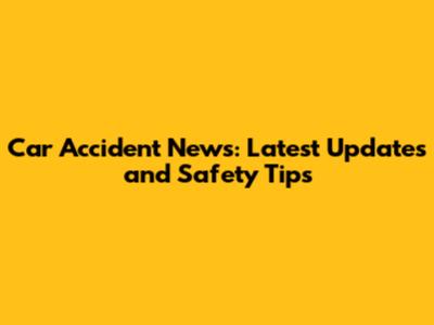 Car Accident News: Latest Updates and Safety Tips