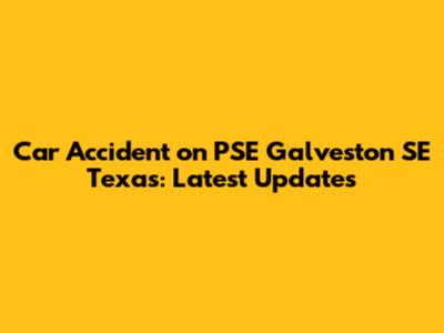 Car Accident on PSE Galveston SE Texas: Latest Updates