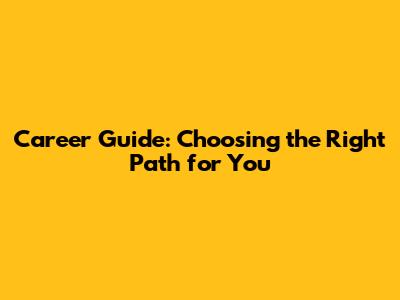 Career Guide: Choosing the Right Path for You