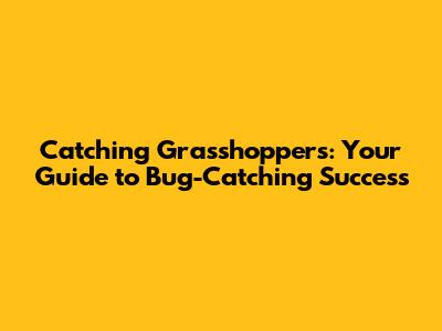 Catching Grasshoppers: Your Guide to Bug-Catching Success