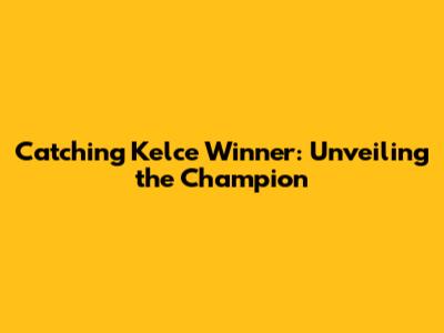 Catching Kelce Winner: Unveiling the Champion