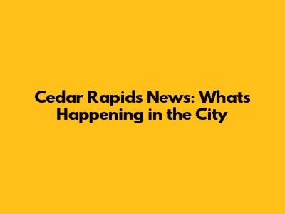 Cedar Rapids News: What's Happening in the City