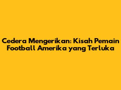 Cedera Mengerikan: Kisah Pemain Football Amerika yang Terluka